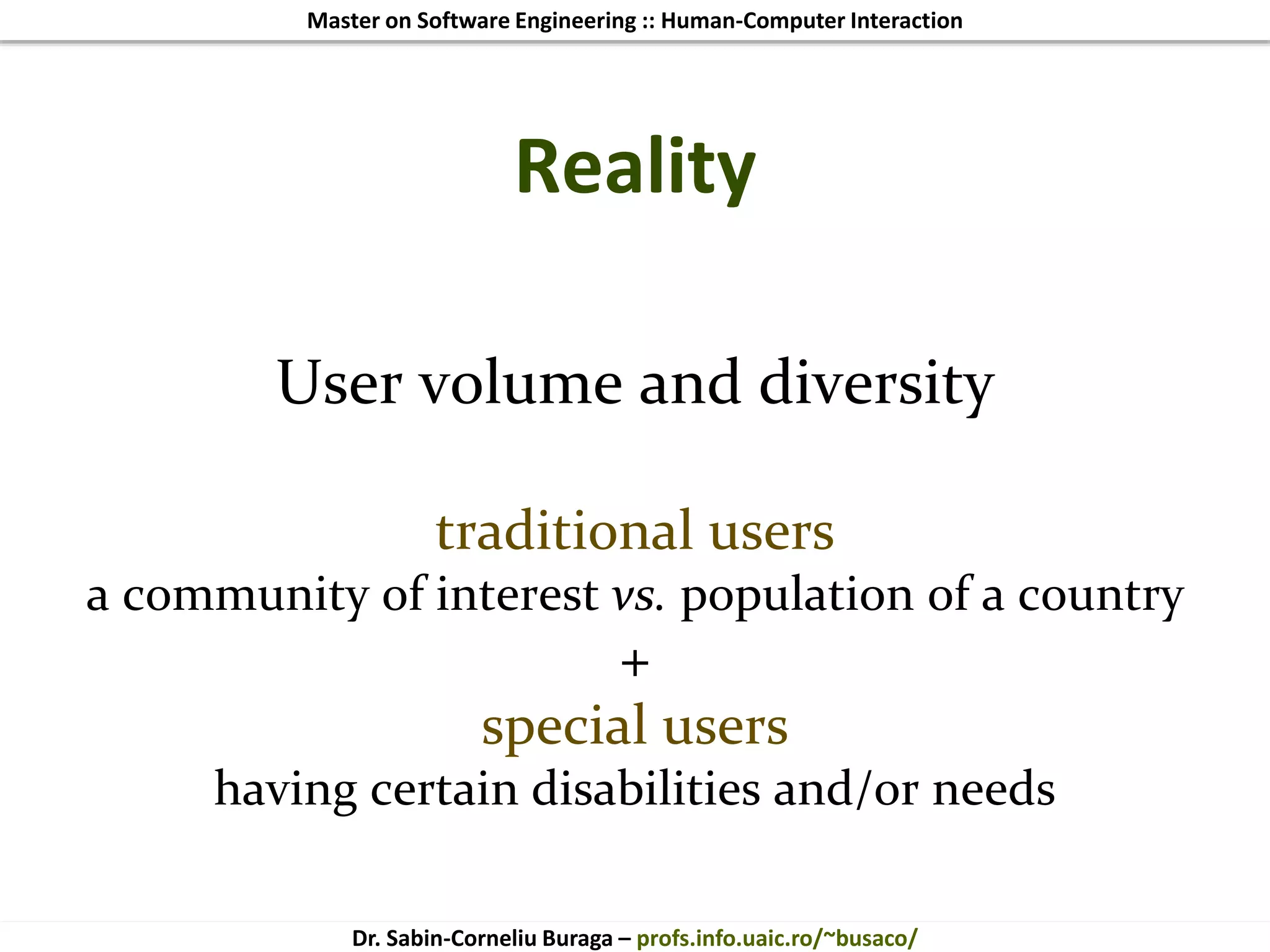 Master on Software Engineering :: Human-Computer Interaction
Dr. Sabin-Corneliu Buraga – profs.info.uaic.ro/~busaco/
Reality
User volume and diversity
traditional users
a community of interest vs. population of a country
+
special users
having certain disabilities and/or needs
 