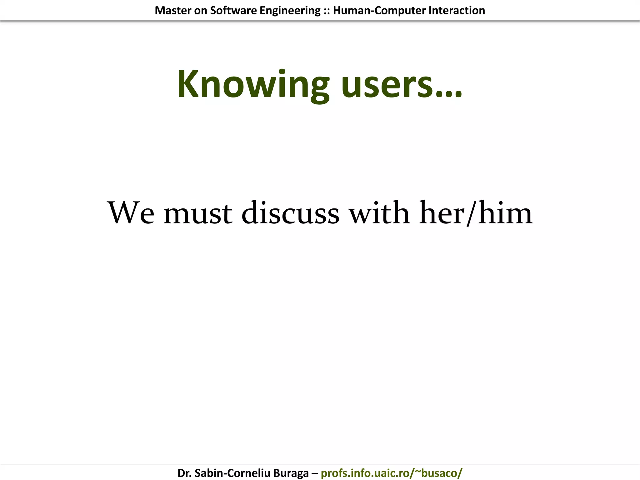 Master on Software Engineering :: Human-Computer Interaction
Dr. Sabin-Corneliu Buraga – profs.info.uaic.ro/~busaco/
Knowing users…
We must discuss with her/him
 