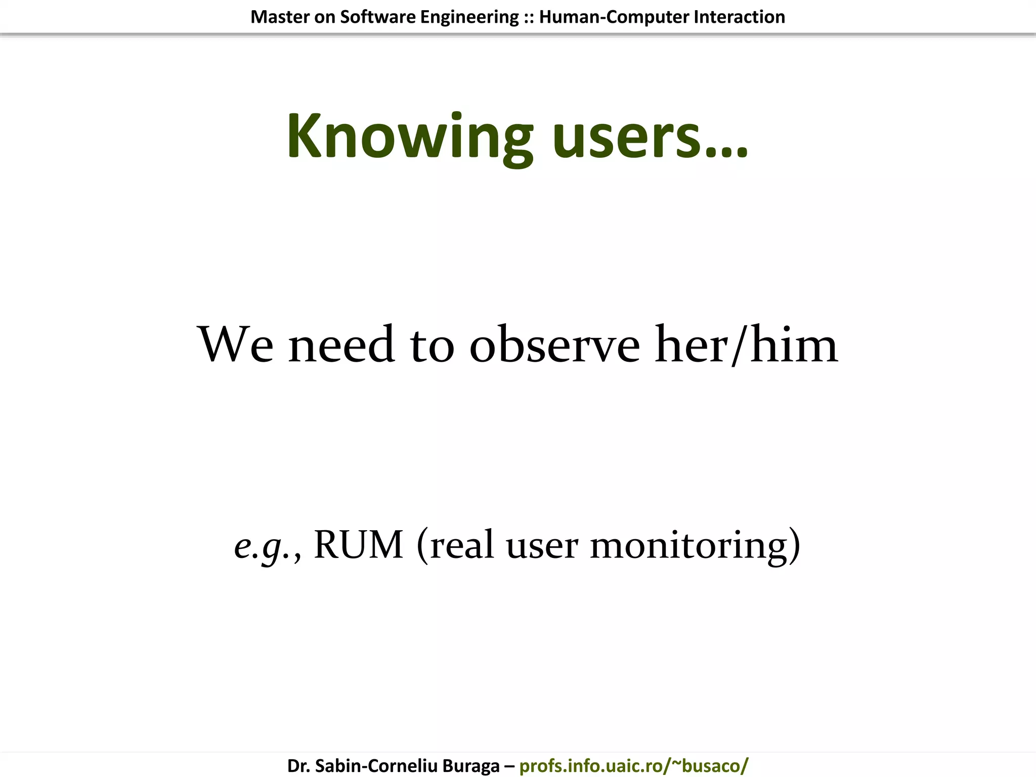 Master on Software Engineering :: Human-Computer Interaction
Dr. Sabin-Corneliu Buraga – profs.info.uaic.ro/~busaco/
Knowing users…
We need to observe her/him
e.g., RUM (real user monitoring)
 