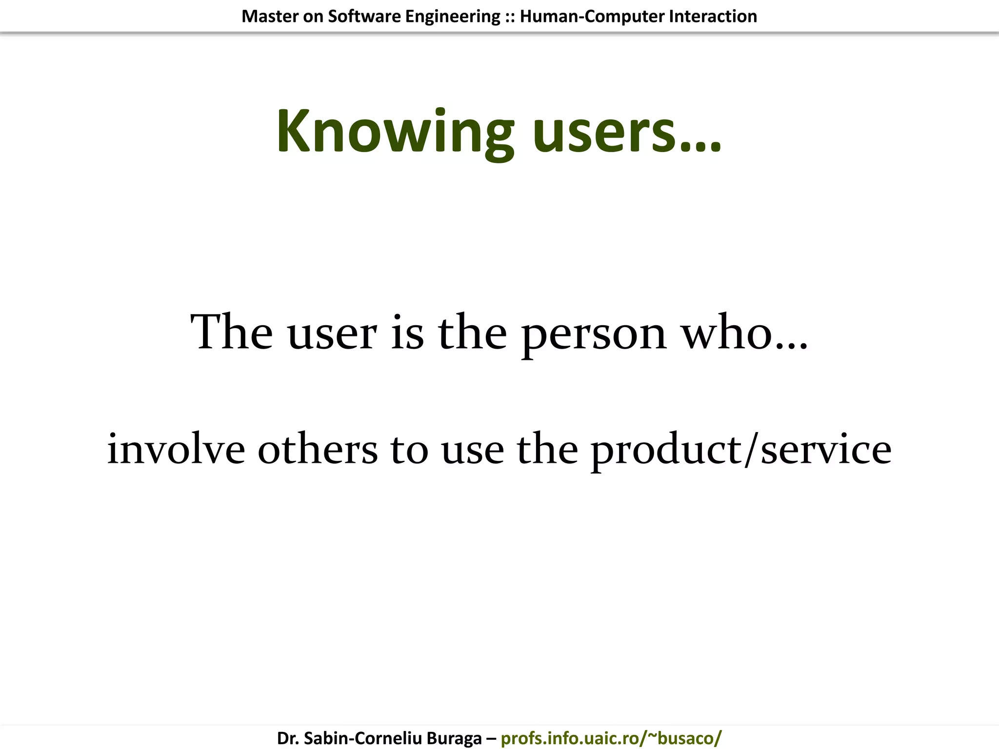 Master on Software Engineering :: Human-Computer Interaction
Dr. Sabin-Corneliu Buraga – profs.info.uaic.ro/~busaco/
Knowing users…
The user is the person who…
involve others to use the product/service
 