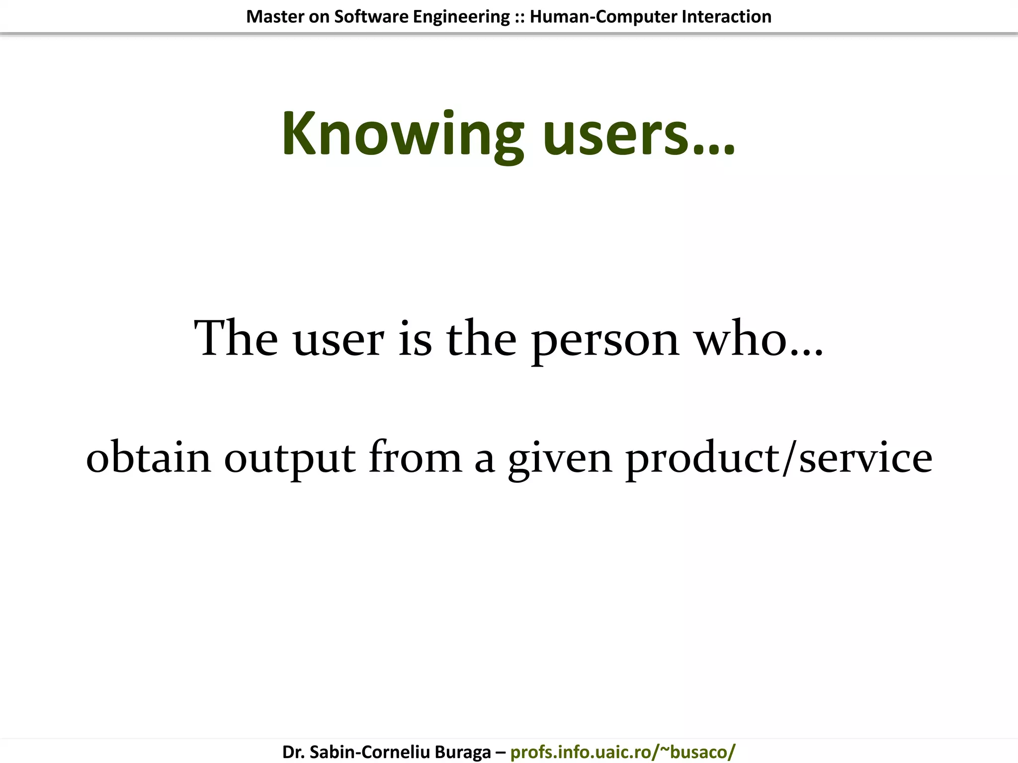 Master on Software Engineering :: Human-Computer Interaction
Dr. Sabin-Corneliu Buraga – profs.info.uaic.ro/~busaco/
Knowing users…
The user is the person who…
obtain output from a given product/service
 