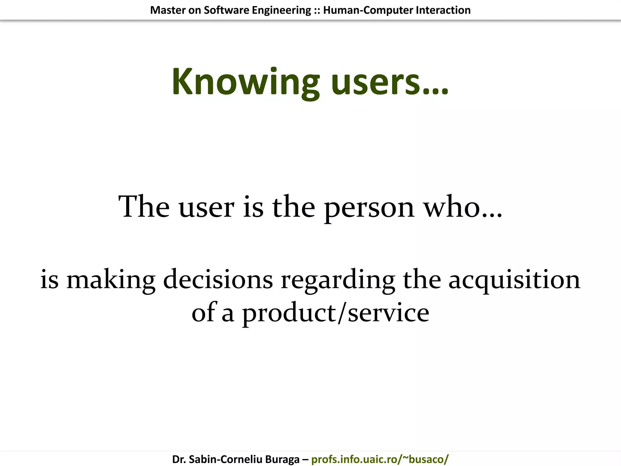 Master on Software Engineering :: Human-Computer Interaction
Dr. Sabin-Corneliu Buraga – profs.info.uaic.ro/~busaco/
Knowing users…
The user is the person who…
is making decisions regarding the acquisition
of a product/service
 