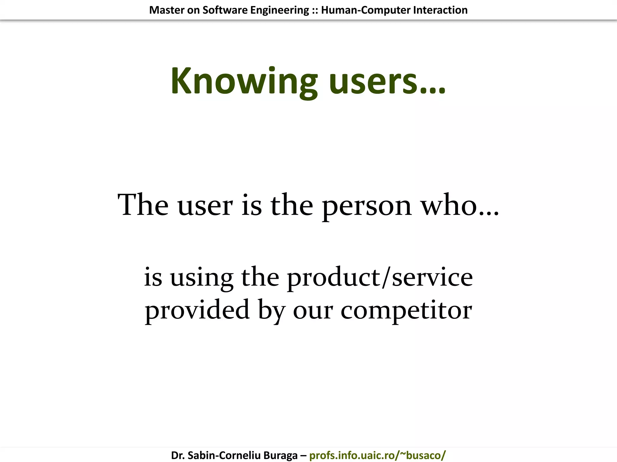 Master on Software Engineering :: Human-Computer Interaction
Dr. Sabin-Corneliu Buraga – profs.info.uaic.ro/~busaco/
Knowing users…
The user is the person who…
is using the product/service
provided by our competitor
 