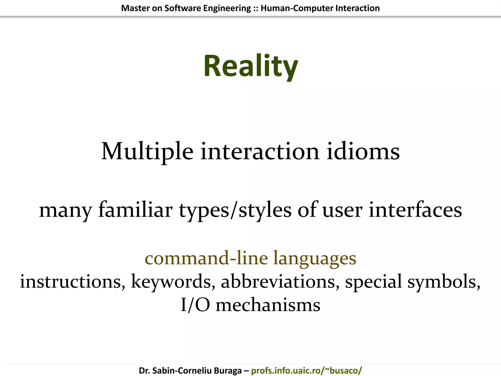 Master on Software Engineering :: Human-Computer Interaction
Dr. Sabin-Corneliu Buraga – profs.info.uaic.ro/~busaco/
Reality
Multiple interaction idioms
many familiar types/styles of user interfaces
command-line languages
instructions, keywords, abbreviations, special symbols,
I/O mechanisms
 