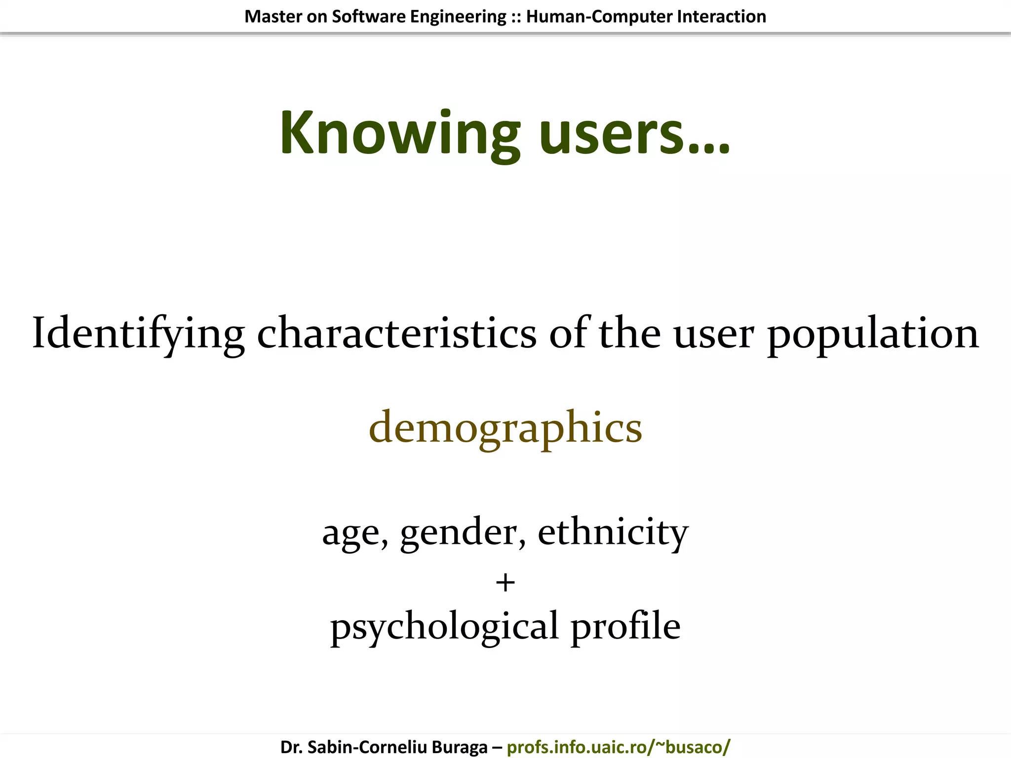 Master on Software Engineering :: Human-Computer Interaction
Dr. Sabin-Corneliu Buraga – profs.info.uaic.ro/~busaco/
Knowing users…
Identifying characteristics of the user population
demographics
age, gender, ethnicity
+
psychological profile
 