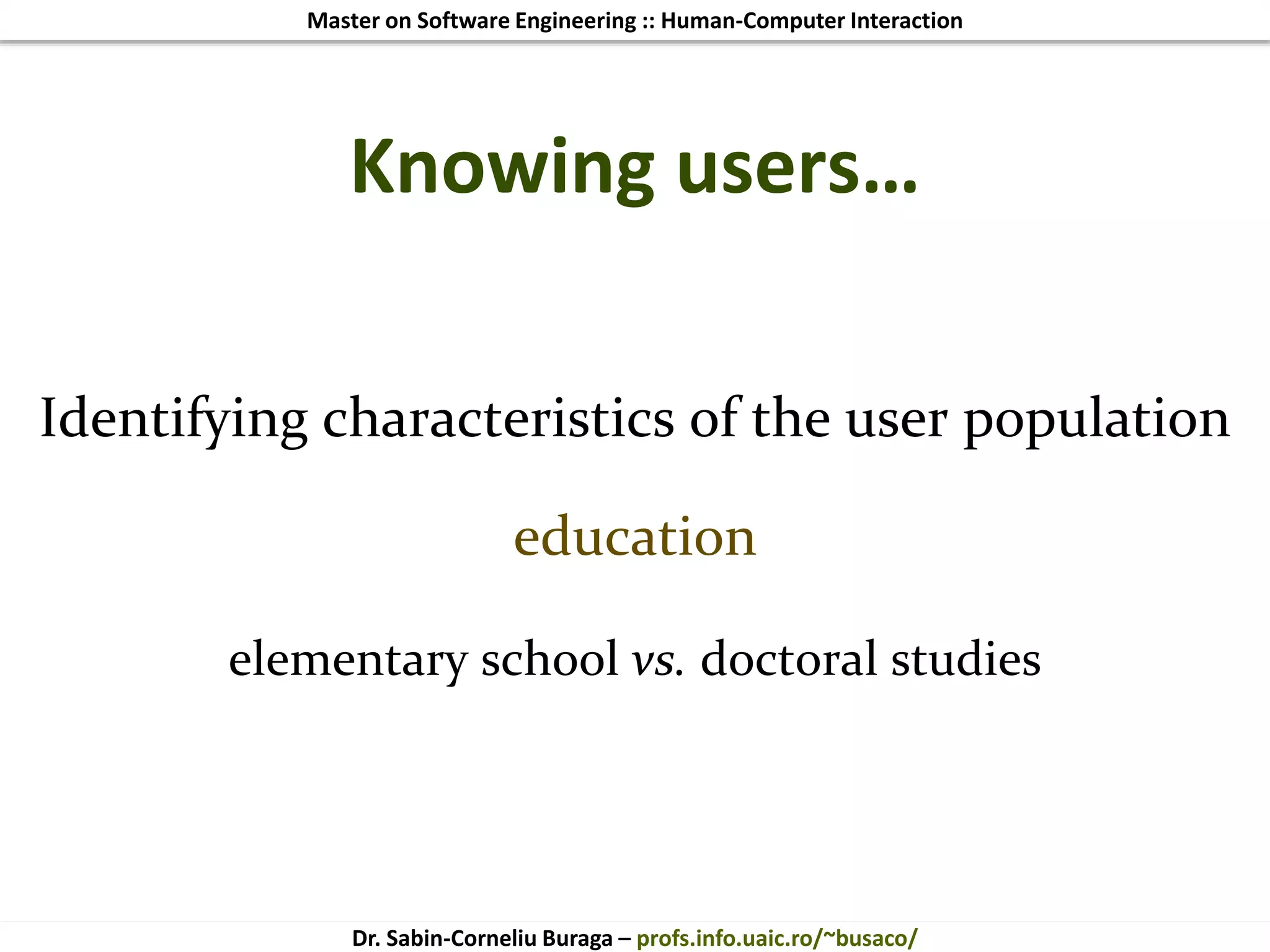 Master on Software Engineering :: Human-Computer Interaction
Dr. Sabin-Corneliu Buraga – profs.info.uaic.ro/~busaco/
Knowing users…
Identifying characteristics of the user population
education
elementary school vs. doctoral studies
 