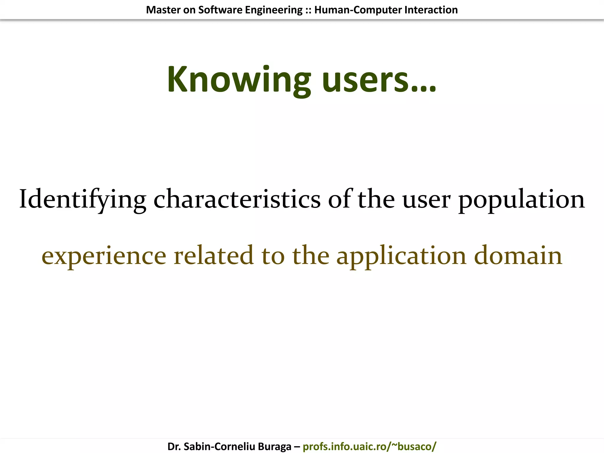 Master on Software Engineering :: Human-Computer Interaction
Dr. Sabin-Corneliu Buraga – profs.info.uaic.ro/~busaco/
Knowing users…
Identifying characteristics of the user population
experience related to the application domain
 