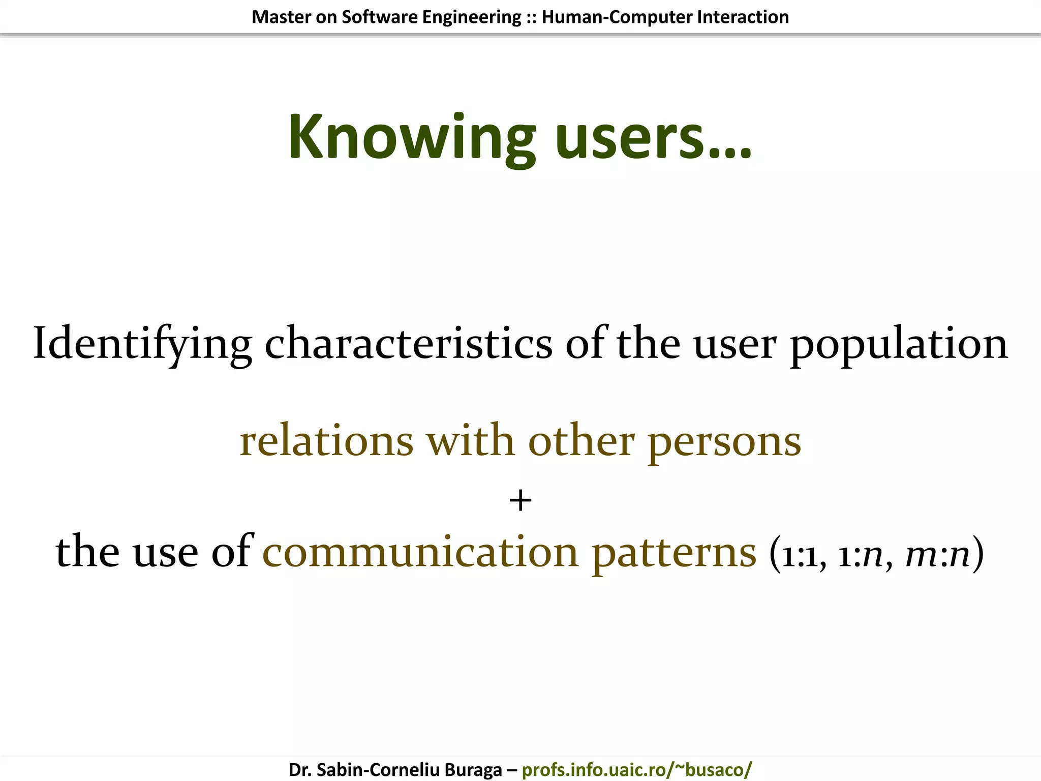 Master on Software Engineering :: Human-Computer Interaction
Dr. Sabin-Corneliu Buraga – profs.info.uaic.ro/~busaco/
Knowing users…
Identifying characteristics of the user population
relations with other persons
+
the use of communication patterns (1:1, 1:n, m:n)
 