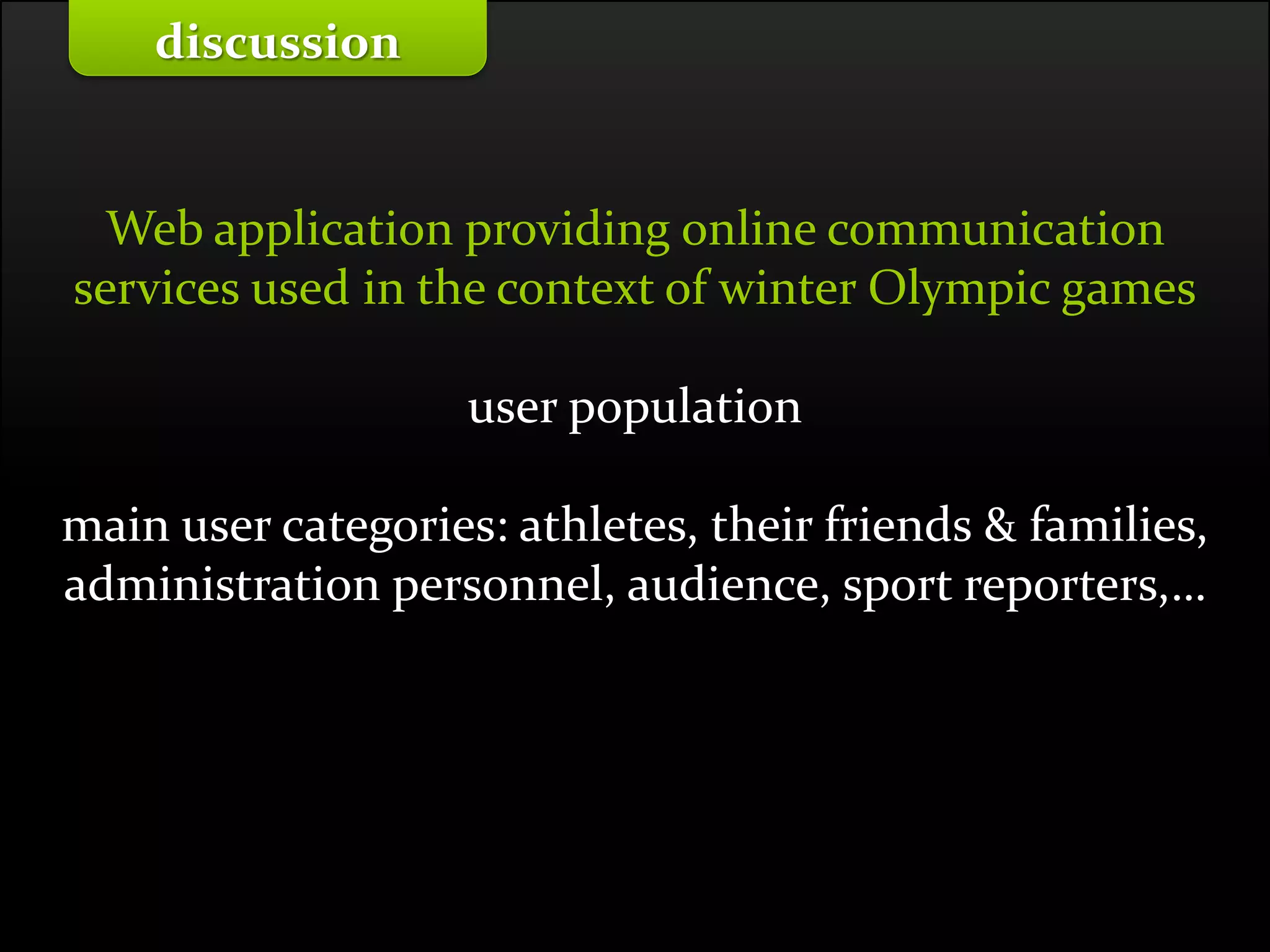 Master on Software Engineering :: Human-Computer Interaction
Dr. Sabin-Corneliu Buraga – profs.info.uaic.ro/~busaco/
Web application providing online communication
services used in the context of winter Olympic games
user population
main user categories: athletes, their friends & families,
administration personnel, audience, sport reporters,…
discussion
 