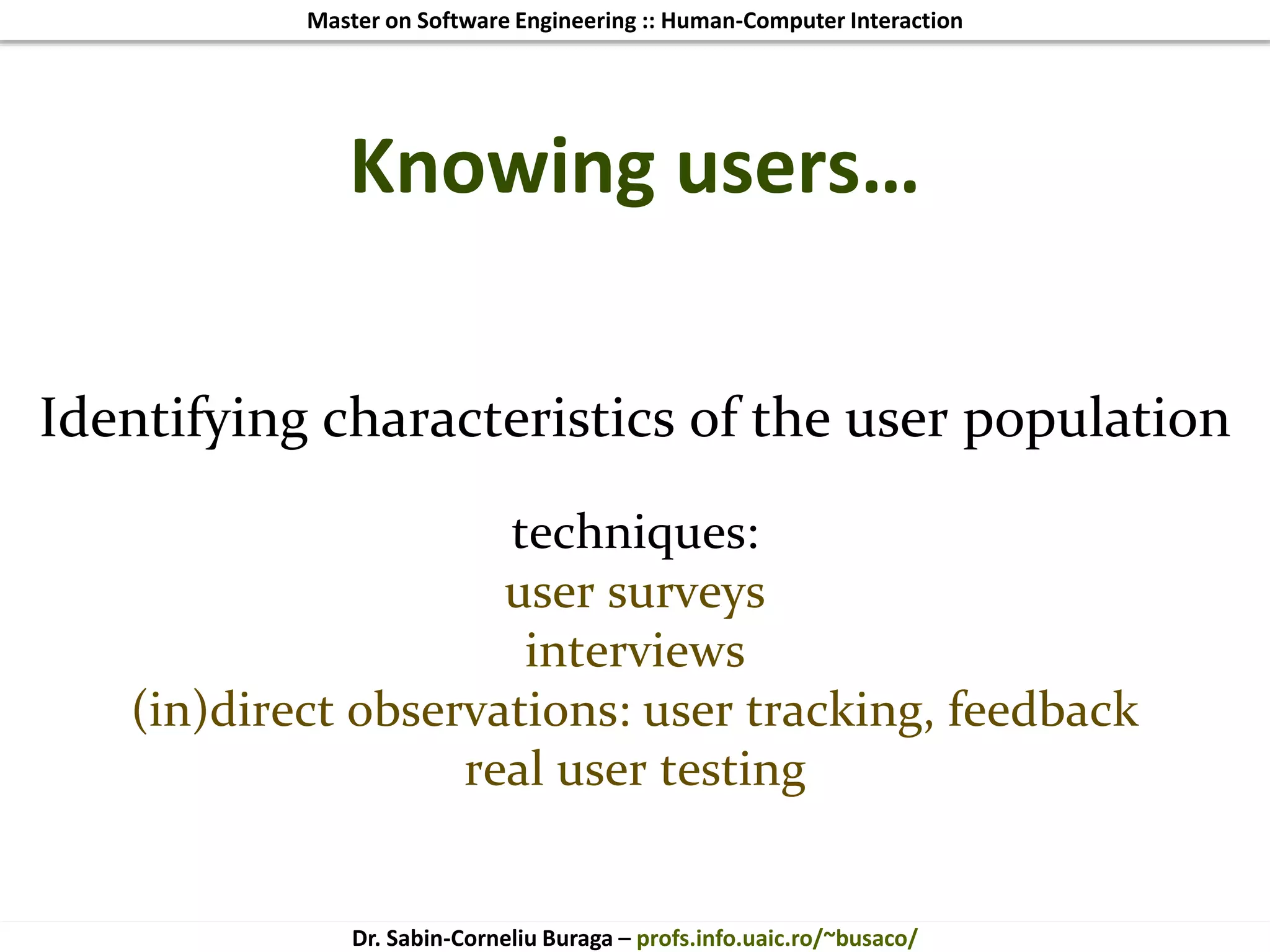 Master on Software Engineering :: Human-Computer Interaction
Dr. Sabin-Corneliu Buraga – profs.info.uaic.ro/~busaco/
Knowing users…
Identifying characteristics of the user population
techniques:
user surveys
interviews
(in)direct observations: user tracking, feedback
real user testing
 