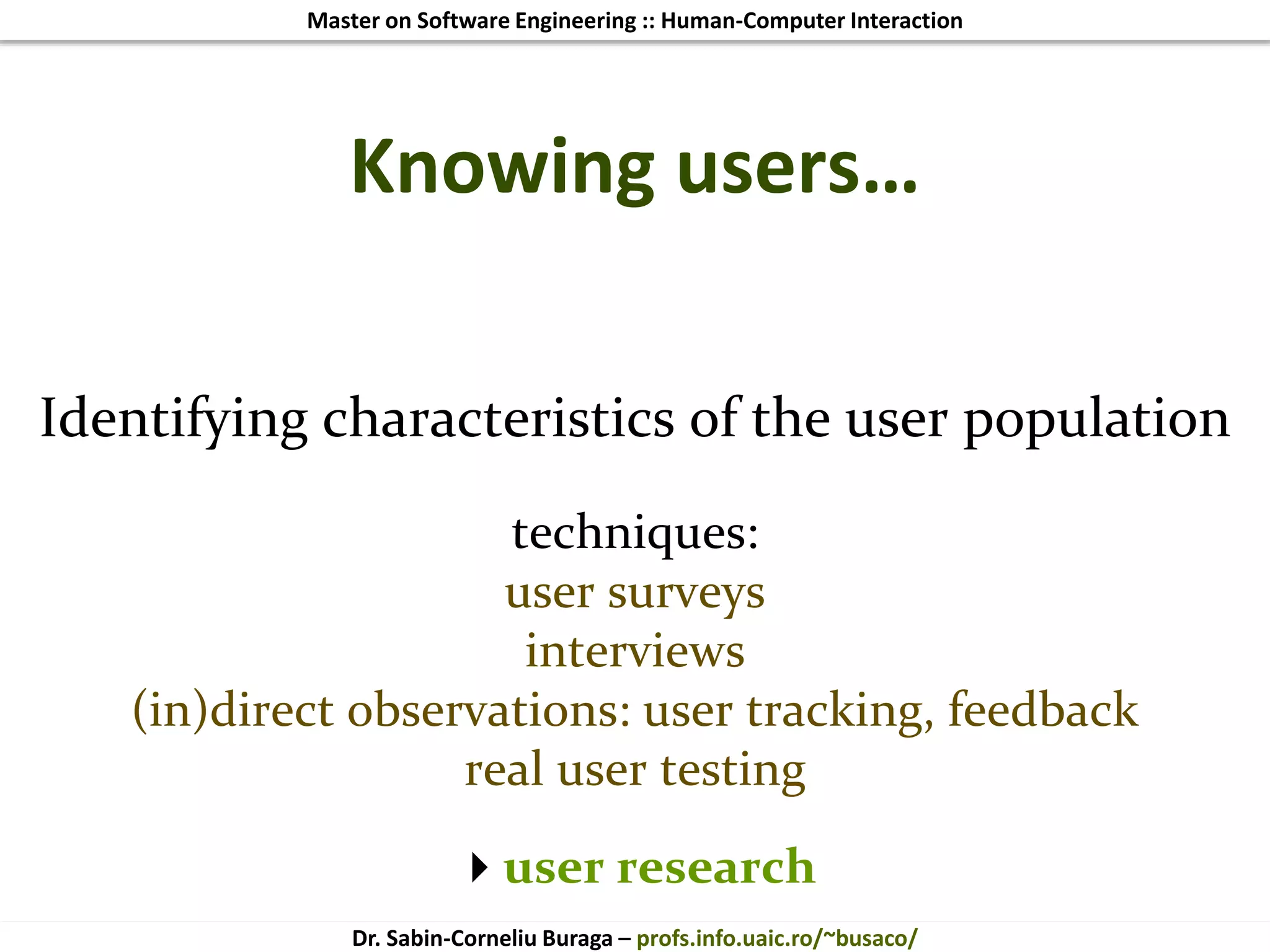 Master on Software Engineering :: Human-Computer Interaction
Dr. Sabin-Corneliu Buraga – profs.info.uaic.ro/~busaco/
Knowing users…
Identifying characteristics of the user population
techniques:
user surveys
interviews
(in)direct observations: user tracking, feedback
real user testing
user research
 