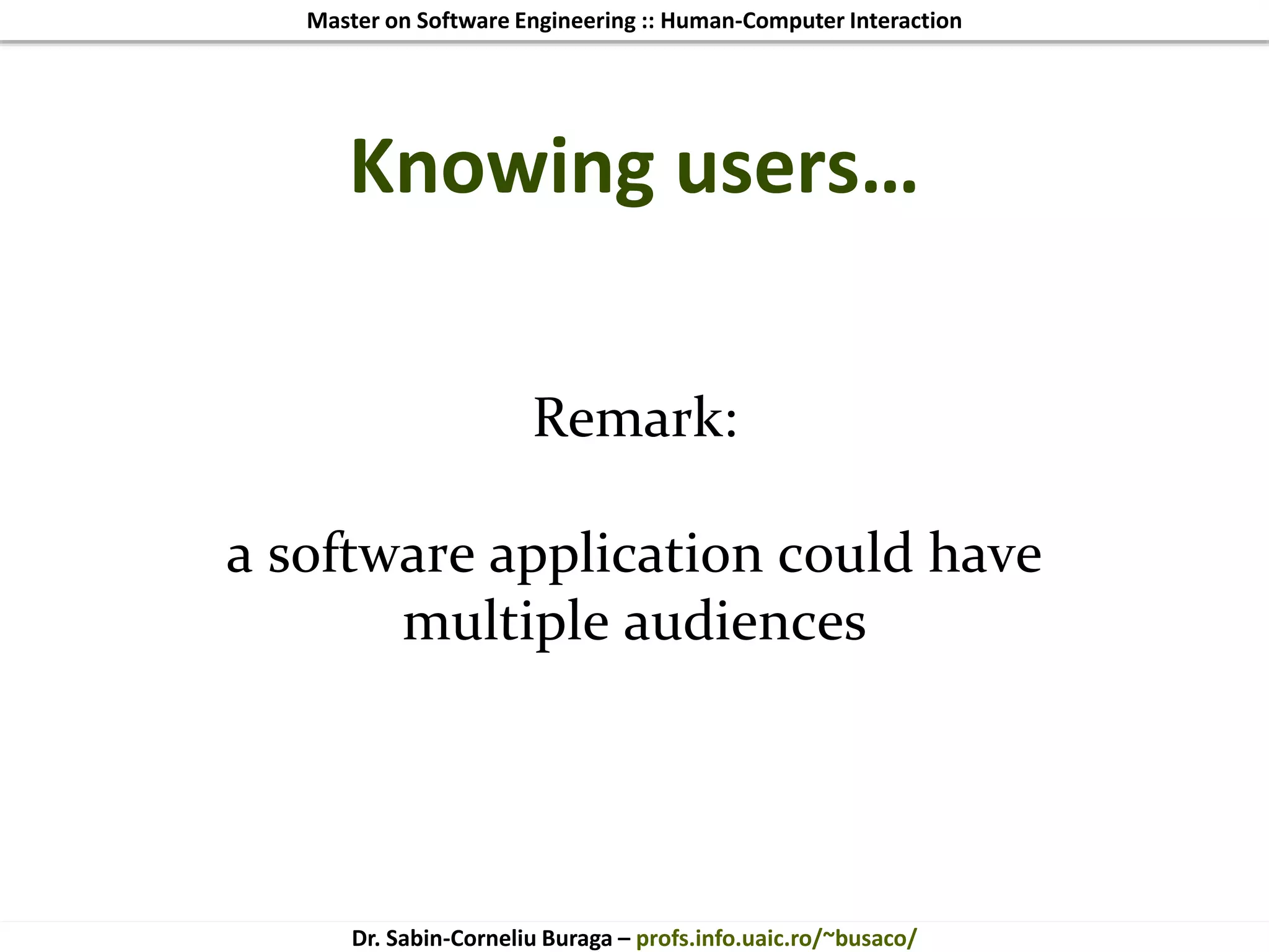 Master on Software Engineering :: Human-Computer Interaction
Dr. Sabin-Corneliu Buraga – profs.info.uaic.ro/~busaco/
Knowing users…
Remark:
a software application could have
multiple audiences
 