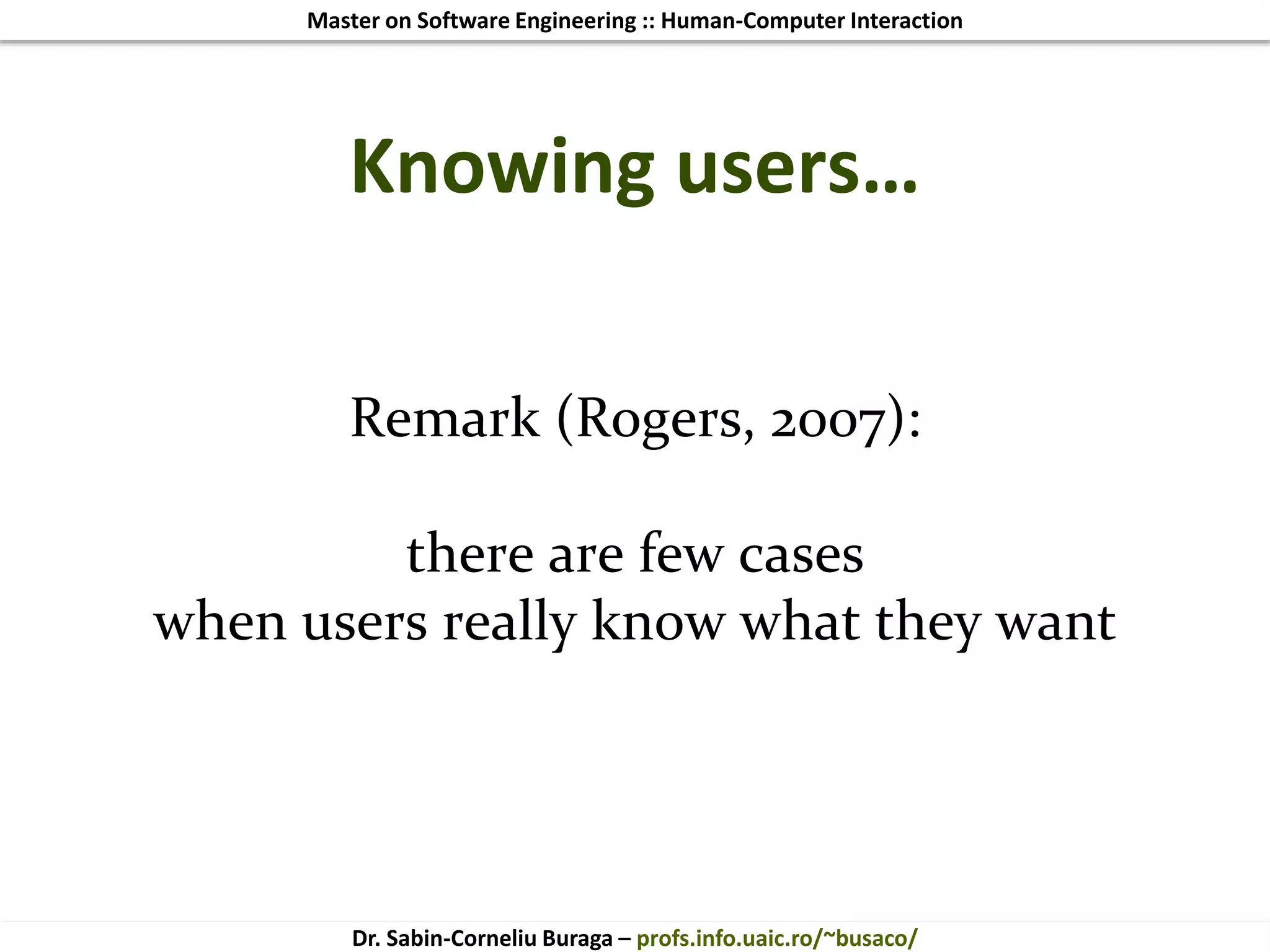 Master on Software Engineering :: Human-Computer Interaction
Dr. Sabin-Corneliu Buraga – profs.info.uaic.ro/~busaco/
Knowing users…
Remark (Rogers, 2007):
there are few cases
when users really know what they want
 