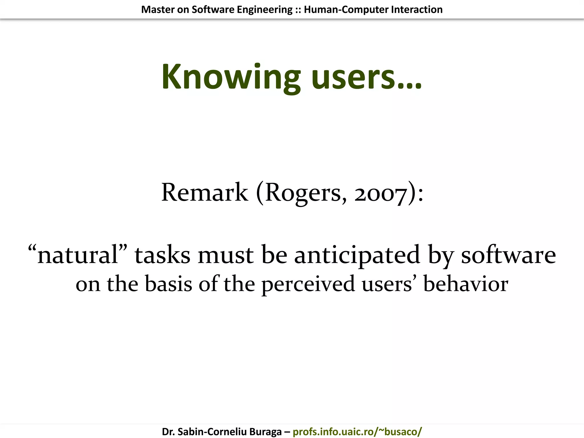 Master on Software Engineering :: Human-Computer Interaction
Dr. Sabin-Corneliu Buraga – profs.info.uaic.ro/~busaco/
Knowing users…
Remark (Rogers, 2007):
“natural” tasks must be anticipated by software
on the basis of the perceived users’ behavior
 