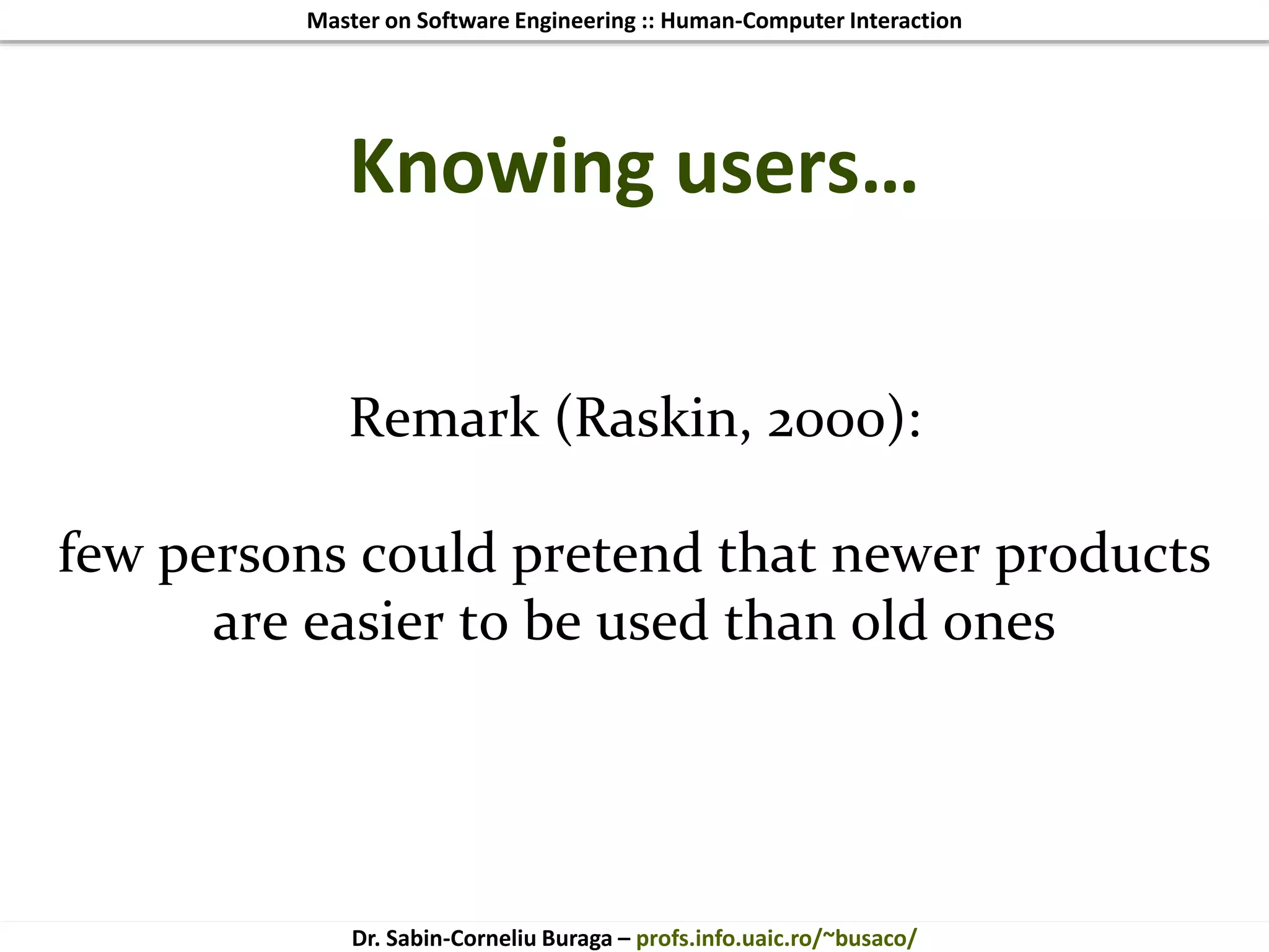Master on Software Engineering :: Human-Computer Interaction
Dr. Sabin-Corneliu Buraga – profs.info.uaic.ro/~busaco/
Knowing users…
Remark (Raskin, 2000):
few persons could pretend that newer products
are easier to be used than old ones
 
