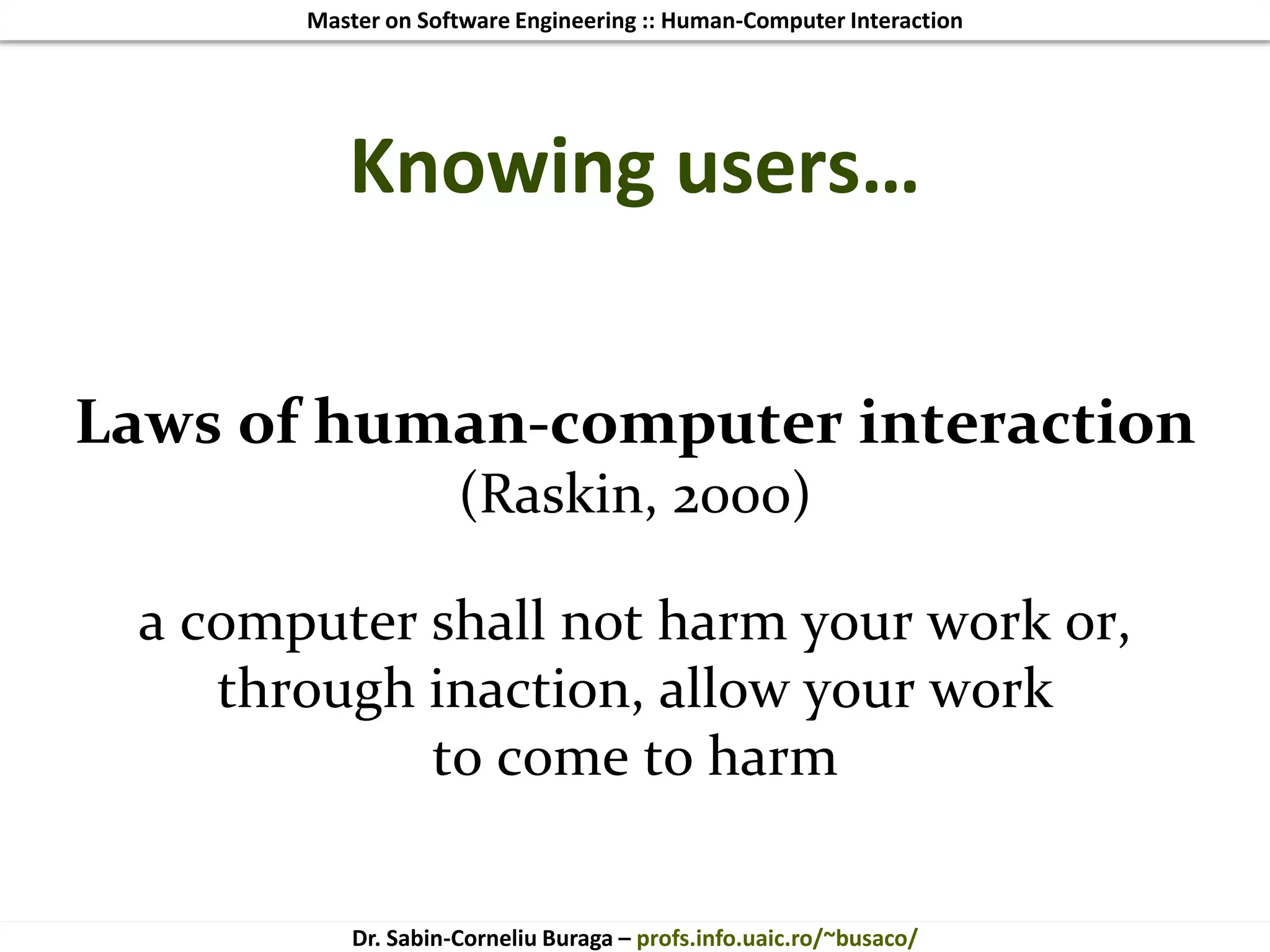 Master on Software Engineering :: Human-Computer Interaction
Dr. Sabin-Corneliu Buraga – profs.info.uaic.ro/~busaco/
Knowing users…
Laws of human-computer interaction
(Raskin, 2000)
a computer shall not harm your work or,
through inaction, allow your work
to come to harm
 