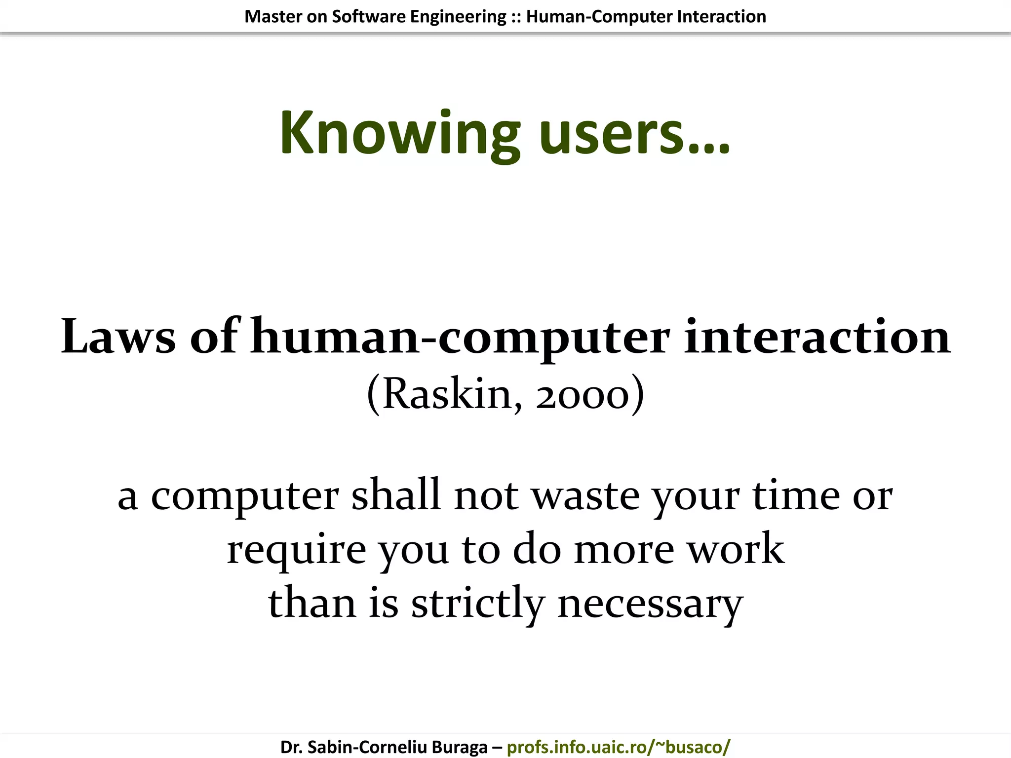 Master on Software Engineering :: Human-Computer Interaction
Dr. Sabin-Corneliu Buraga – profs.info.uaic.ro/~busaco/
Knowing users…
Laws of human-computer interaction
(Raskin, 2000)
a computer shall not waste your time or
require you to do more work
than is strictly necessary
 