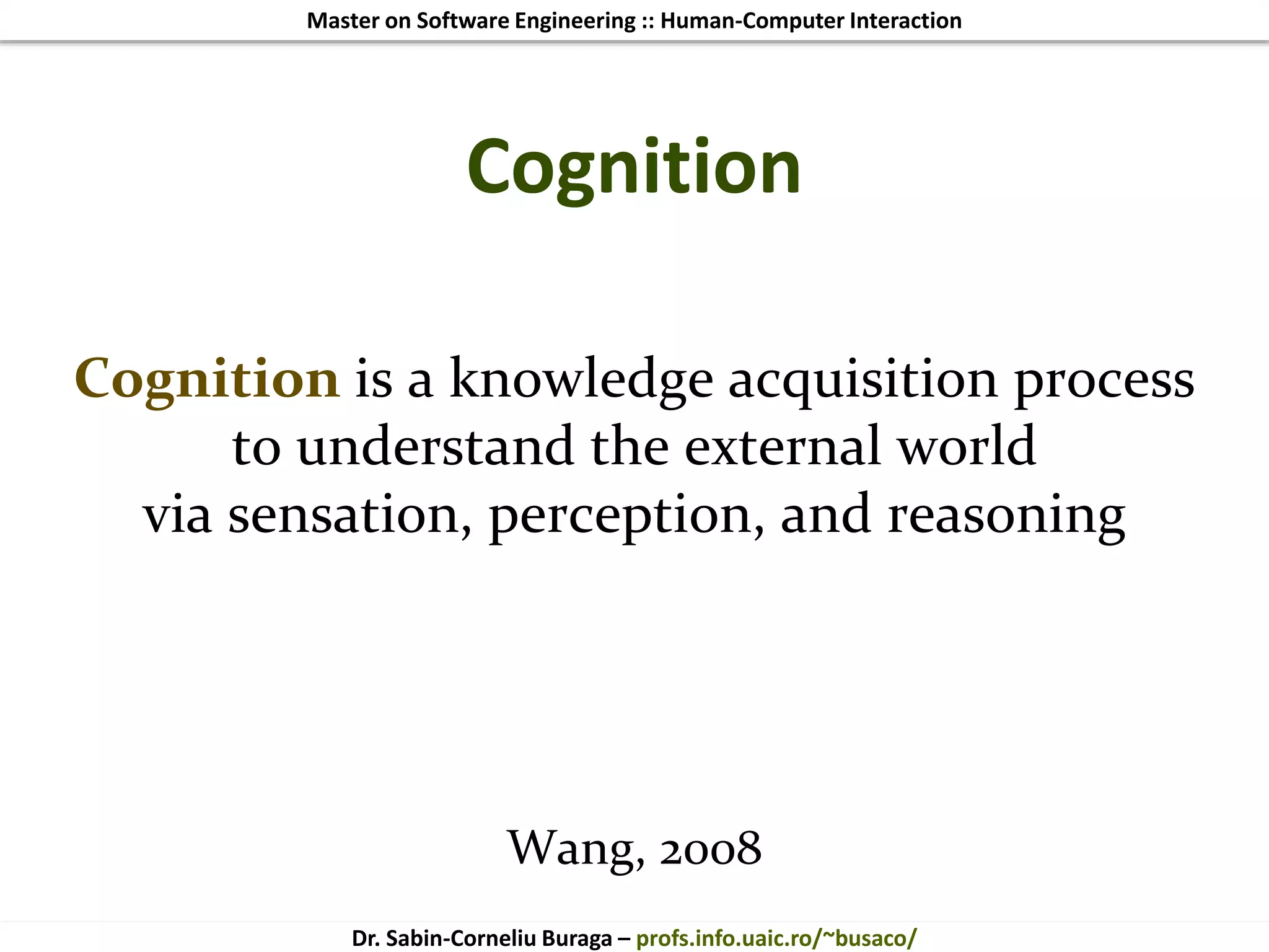 Master on Software Engineering :: Human-Computer Interaction
Dr. Sabin-Corneliu Buraga – profs.info.uaic.ro/~busaco/
Cognition
Cognition is a knowledge acquisition process
to understand the external world
via sensation, perception, and reasoning
Wang, 2008
 