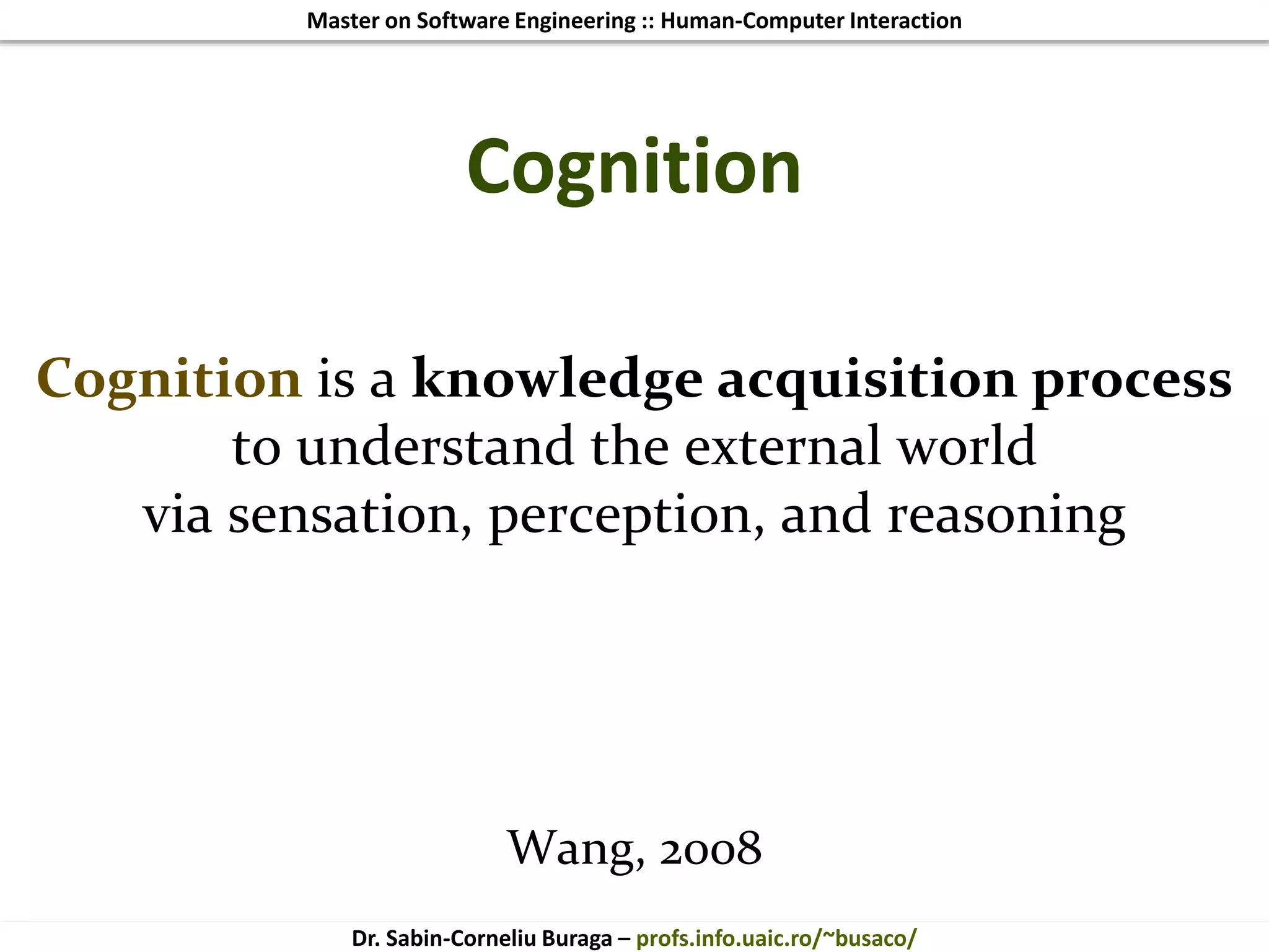 Master on Software Engineering :: Human-Computer Interaction
Dr. Sabin-Corneliu Buraga – profs.info.uaic.ro/~busaco/
Cognition
Cognition is a knowledge acquisition process
to understand the external world
via sensation, perception, and reasoning
Wang, 2008
 
