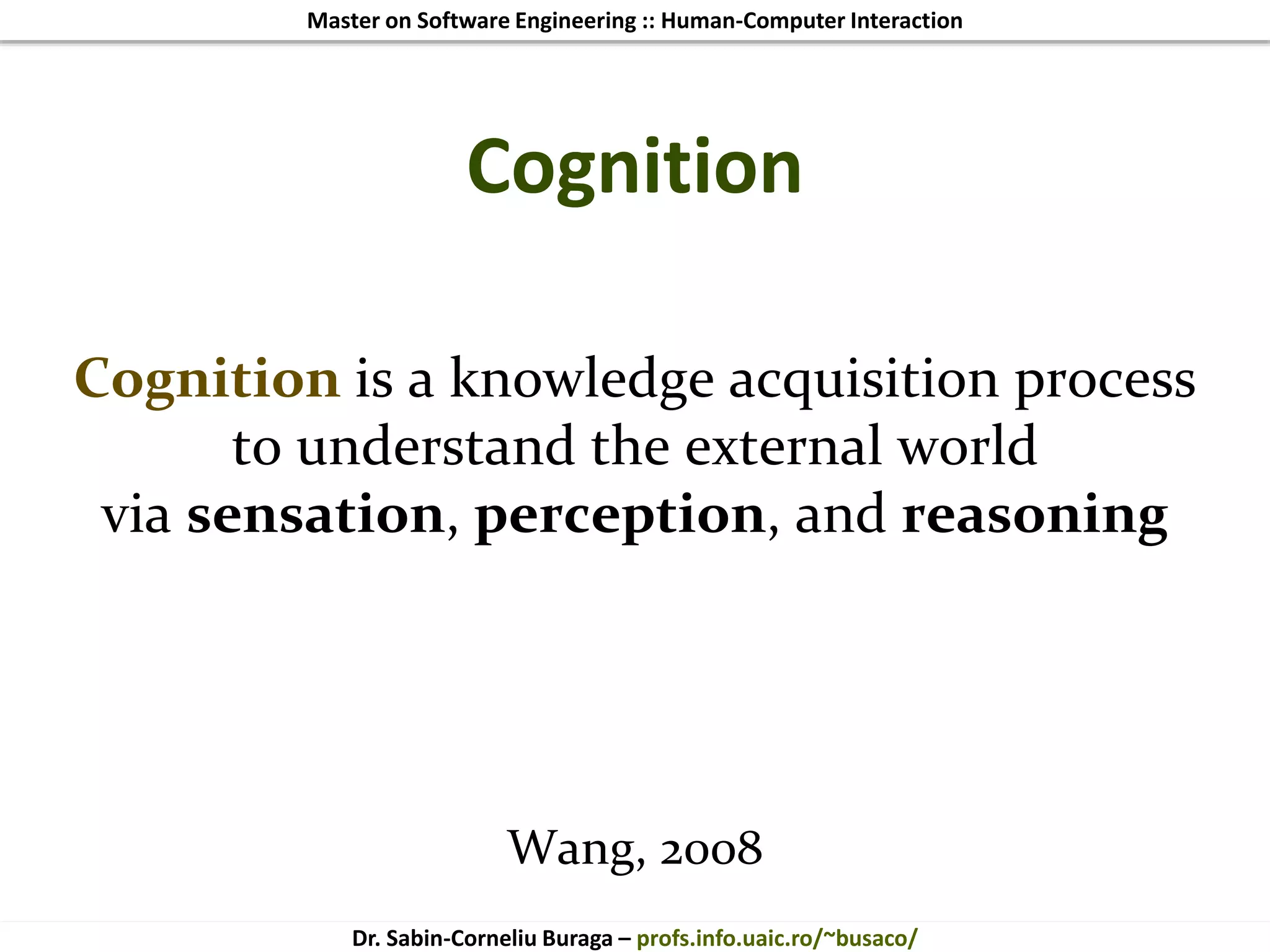 Master on Software Engineering :: Human-Computer Interaction
Dr. Sabin-Corneliu Buraga – profs.info.uaic.ro/~busaco/
Cognition
Cognition is a knowledge acquisition process
to understand the external world
via sensation, perception, and reasoning
Wang, 2008
 