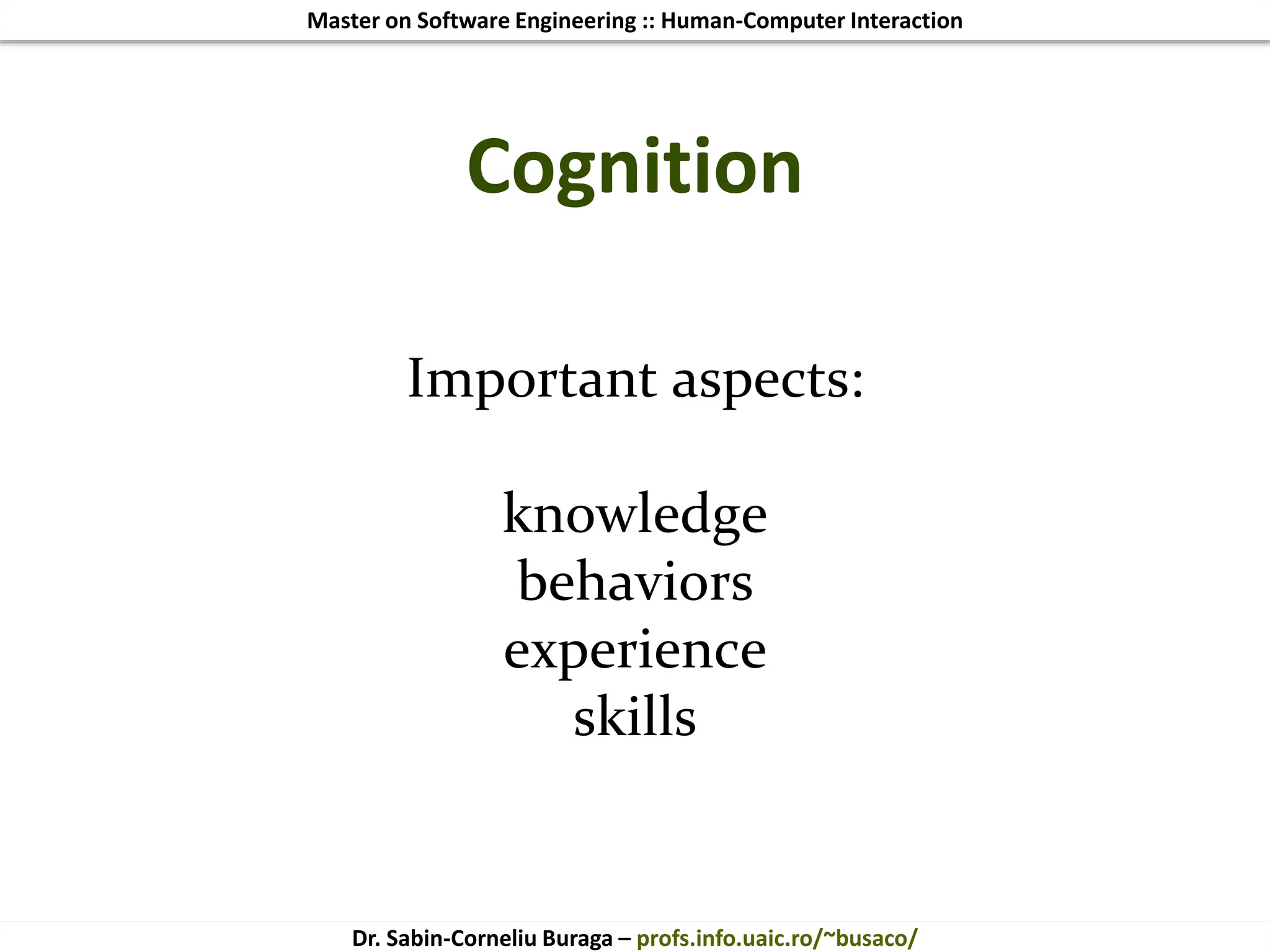 Master on Software Engineering :: Human-Computer Interaction
Dr. Sabin-Corneliu Buraga – profs.info.uaic.ro/~busaco/
Cognition
Important aspects:
knowledge
behaviors
experience
skills
 