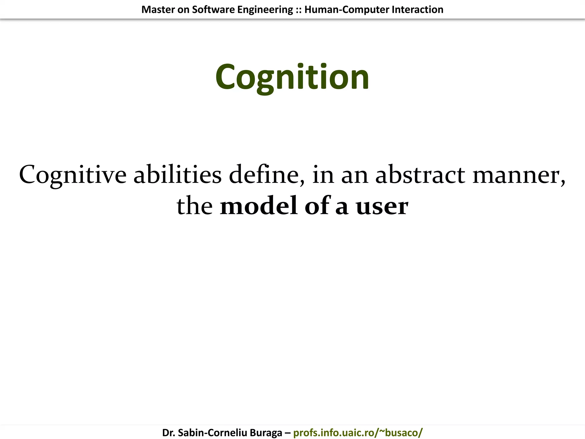 Master on Software Engineering :: Human-Computer Interaction
Dr. Sabin-Corneliu Buraga – profs.info.uaic.ro/~busaco/
Cognition
Cognitive abilities define, in an abstract manner,
the model of a user
 