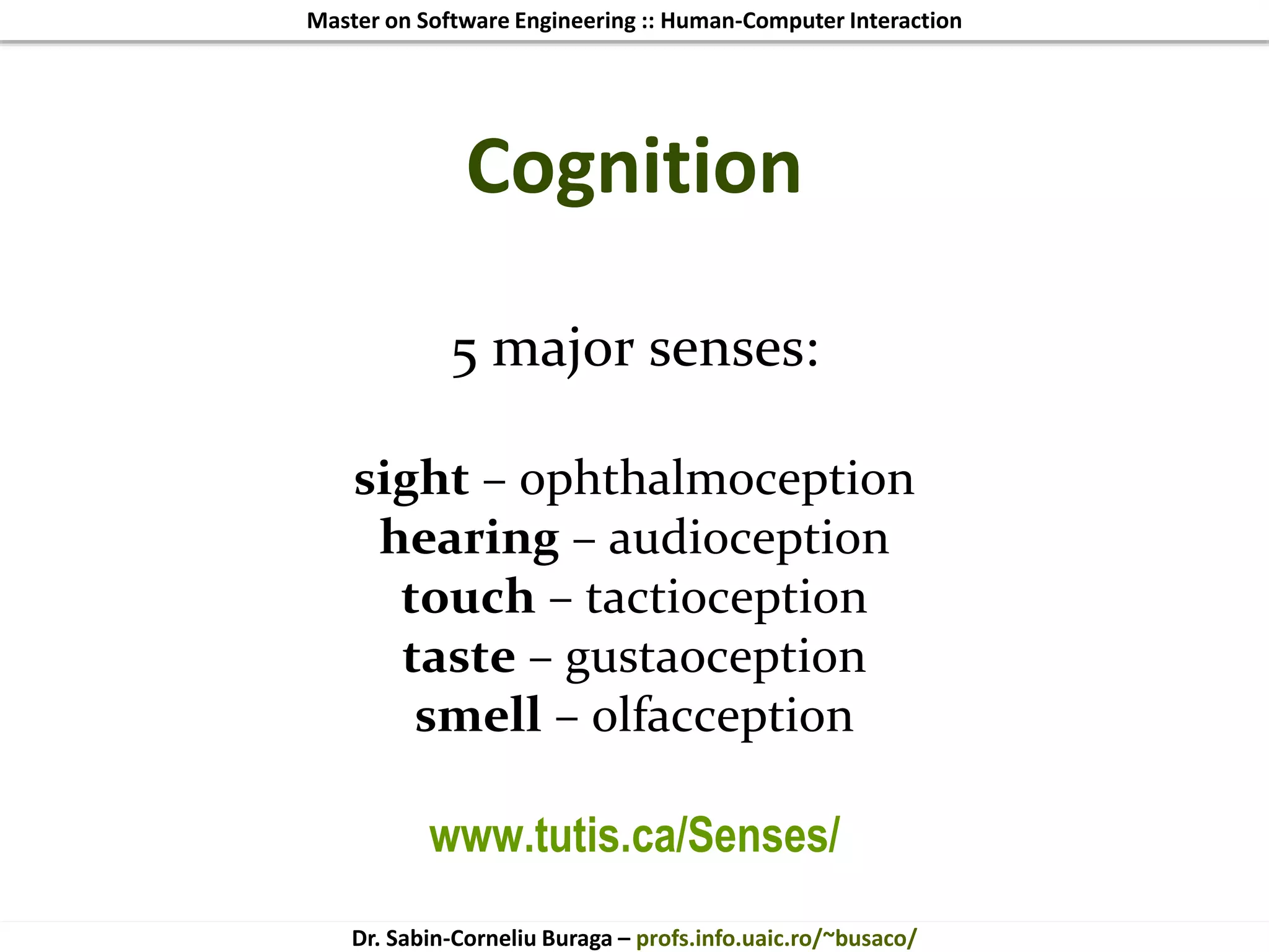 Master on Software Engineering :: Human-Computer Interaction
Dr. Sabin-Corneliu Buraga – profs.info.uaic.ro/~busaco/
Cognition
5 major senses:
sight – ophthalmoception
hearing – audioception
touch – tactioception
taste – gustaoception
smell – olfacception
www.tutis.ca/Senses/
 