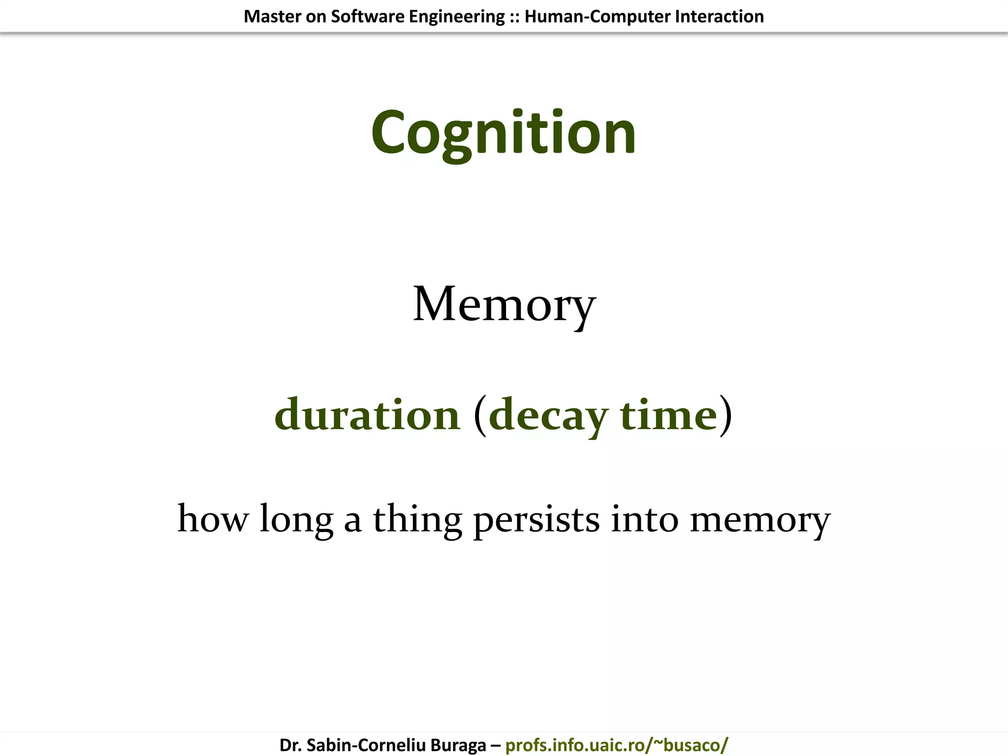 Master on Software Engineering :: Human-Computer Interaction
Dr. Sabin-Corneliu Buraga – profs.info.uaic.ro/~busaco/
Cognition
Memory
duration (decay time)
how long a thing persists into memory
 