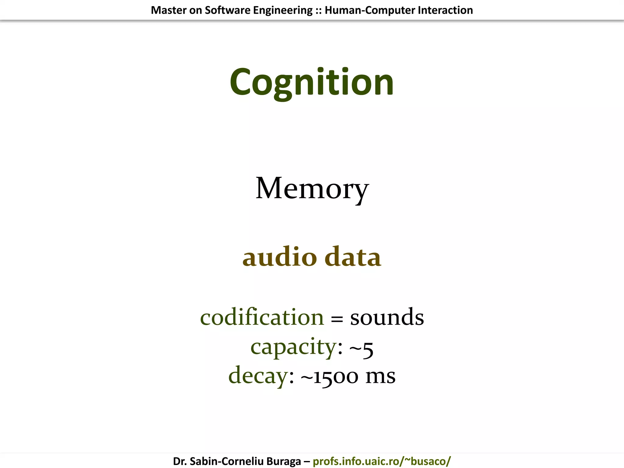 Master on Software Engineering :: Human-Computer Interaction
Dr. Sabin-Corneliu Buraga – profs.info.uaic.ro/~busaco/
Cognition
Memory
audio data
codification = sounds
capacity: ~5
decay: ~1500 ms
 