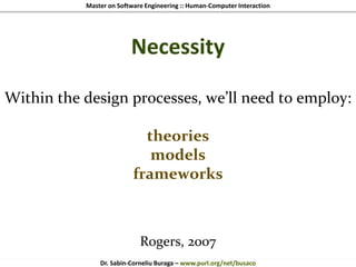 Master on Software Engineering :: Human-Computer Interaction
Dr. Sabin-Corneliu Buraga – www.purl.org/net/busaco
Necessity
Within the design processes, we’ll need to employ:
theories
models
frameworks
Rogers, 2007
 