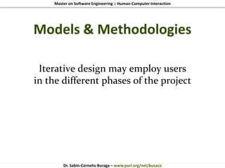 Master on Software Engineering :: Human-Computer Interaction
Dr. Sabin-Corneliu Buraga – www.purl.org/net/busaco
Models & Methodologies
Iterative design may employ users
in the different phases of the project
 