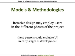 Master on Software Engineering :: Human-Computer Interaction
Dr. Sabin-Corneliu Buraga – www.purl.org/net/busaco
Models & Methodologies
Iterative design may employ users
in the different phases of the project
these persons could evaluate UI
in early stages of development
 
