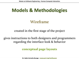 Master on Software Engineering :: Human-Computer Interaction
Dr. Sabin-Corneliu Buraga – www.purl.org/net/busaco
Models & Methodologies
Wireframe
created in the first stage of the project
gives instructions to both designers and programmers
regarding the interface look & behavior
conceptual page layouts
 