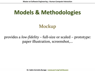 Master on Software Engineering :: Human-Computer Interaction
Dr. Sabin-Corneliu Buraga – www.purl.org/net/busaco
Models & Methodologies
Mockup
provides a low-fidelity – full-size or scaled – prototype:
paper illustration, screenshot,…
 