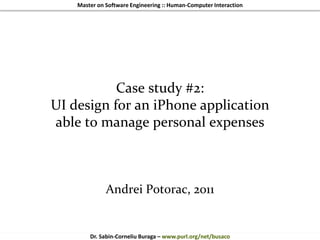Master on Software Engineering :: Human-Computer Interaction
Dr. Sabin-Corneliu Buraga – www.purl.org/net/busaco
Case study #2:
UI design for an iPhone application
able to manage personal expenses
Andrei Potorac, 2011
 