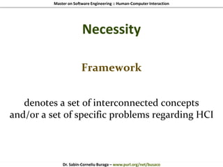 Master on Software Engineering :: Human-Computer Interaction
Dr. Sabin-Corneliu Buraga – www.purl.org/net/busaco
Necessity
Framework
denotes a set of interconnected concepts
and/or a set of specific problems regarding HCI
 