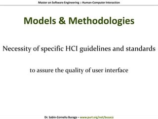 Master on Software Engineering :: Human-Computer Interaction
Dr. Sabin-Corneliu Buraga – www.purl.org/net/busaco
Models & Methodologies
Necessity of specific HCI guidelines and standards
to assure the quality of user interface
 