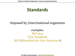 Master on Software Engineering :: Human-Computer Interaction
Dr. Sabin-Corneliu Buraga – www.purl.org/net/busaco
Standards
Imposed by (inter)national organisms
examples:
ISO 9241
W3C Standards
StUX (Standards for User Experience)
 