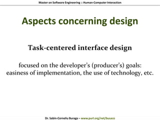 Master on Software Engineering :: Human-Computer Interaction
Dr. Sabin-Corneliu Buraga – www.purl.org/net/busaco
Aspects concerning design
Task-centered interface design
focused on the developer’s (producer’s) goals:
easiness of implementation, the use of technology, etc.
 