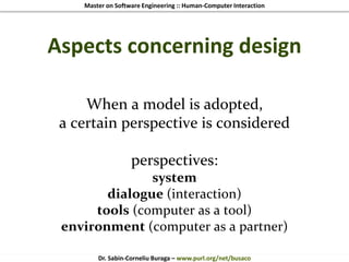 Master on Software Engineering :: Human-Computer Interaction
Dr. Sabin-Corneliu Buraga – www.purl.org/net/busaco
Aspects concerning design
When a model is adopted,
a certain perspective is considered
perspectives:
system
dialogue (interaction)
tools (computer as a tool)
environment (computer as a partner)
 