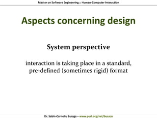 Master on Software Engineering :: Human-Computer Interaction
Dr. Sabin-Corneliu Buraga – www.purl.org/net/busaco
Aspects concerning design
System perspective
interaction is taking place in a standard,
pre-defined (sometimes rigid) format
 