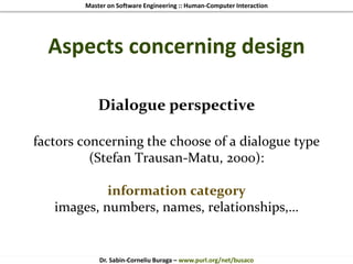 Master on Software Engineering :: Human-Computer Interaction
Dr. Sabin-Corneliu Buraga – www.purl.org/net/busaco
Aspects concerning design
Dialogue perspective
factors concerning the choose of a dialogue type
(Stefan Trausan-Matu, 2000):
information category
images, numbers, names, relationships,…
 