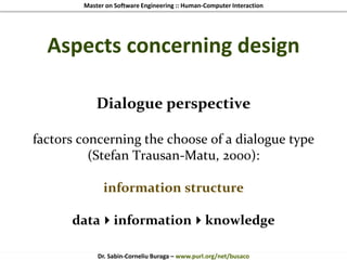 Master on Software Engineering :: Human-Computer Interaction
Dr. Sabin-Corneliu Buraga – www.purl.org/net/busaco
Aspects concerning design
Dialogue perspective
factors concerning the choose of a dialogue type
(Stefan Trausan-Matu, 2000):
information structure
datainformationknowledge
 