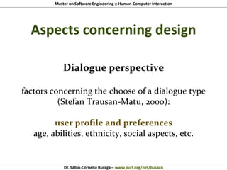 Master on Software Engineering :: Human-Computer Interaction
Dr. Sabin-Corneliu Buraga – www.purl.org/net/busaco
Aspects concerning design
Dialogue perspective
factors concerning the choose of a dialogue type
(Stefan Trausan-Matu, 2000):
user profile and preferences
age, abilities, ethnicity, social aspects, etc.
 