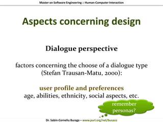 Master on Software Engineering :: Human-Computer Interaction
Dr. Sabin-Corneliu Buraga – www.purl.org/net/busaco
Aspects concerning design
Dialogue perspective
factors concerning the choose of a dialogue type
(Stefan Trausan-Matu, 2000):
user profile and preferences
age, abilities, ethnicity, social aspects, etc.
remember
personas?
 