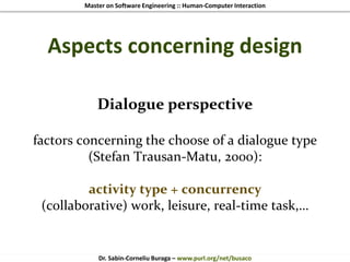 Master on Software Engineering :: Human-Computer Interaction
Dr. Sabin-Corneliu Buraga – www.purl.org/net/busaco
Aspects concerning design
Dialogue perspective
factors concerning the choose of a dialogue type
(Stefan Trausan-Matu, 2000):
activity type + concurrency
(collaborative) work, leisure, real-time task,…
 