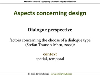 Master on Software Engineering :: Human-Computer Interaction
Dr. Sabin-Corneliu Buraga – www.purl.org/net/busaco
Aspects concerning design
Dialogue perspective
factors concerning the choose of a dialogue type
(Stefan Trausan-Matu, 2000):
context
spatial, temporal
 