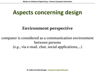 Master on Software Engineering :: Human-Computer Interaction
Dr. Sabin-Corneliu Buraga – www.purl.org/net/busaco
Aspects concerning design
Environment perspective
computer is considered as a communication environment
between persons
(e.g., via e-mail, chat, social applications,…)
 