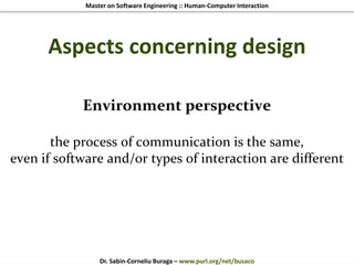 Master on Software Engineering :: Human-Computer Interaction
Dr. Sabin-Corneliu Buraga – www.purl.org/net/busaco
Aspects concerning design
Environment perspective
the process of communication is the same,
even if software and/or types of interaction are different
 