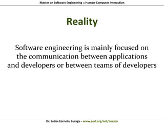 Master on Software Engineering :: Human-Computer Interaction
Dr. Sabin-Corneliu Buraga – www.purl.org/net/busaco
Reality
Software engineering is mainly focused on
the communication between applications
and developers or between teams of developers
 